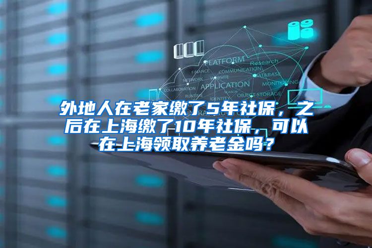 外地人在老家缴了5年社保，之后在上海缴了10年社保，可以在上海领取养老金吗？