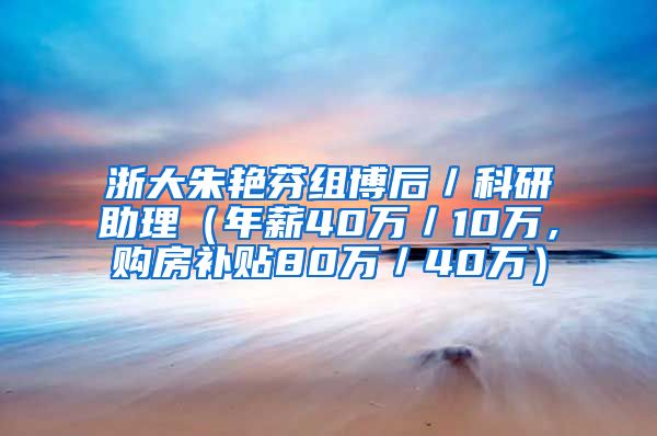 浙大朱艳芬组博后／科研助理（年薪40万／10万，购房补贴80万／40万）