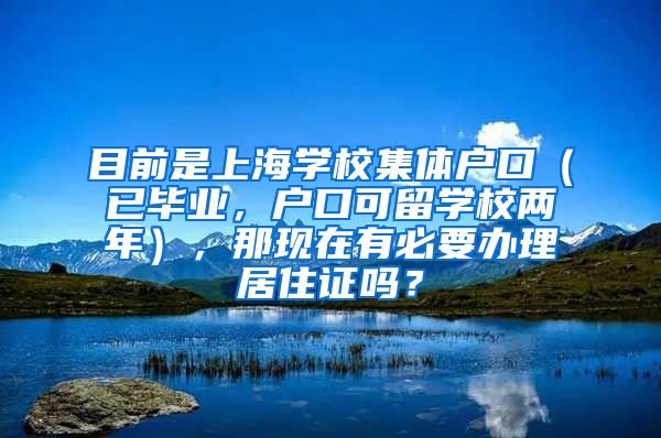 目前是上海学校集体户口（已毕业，户口可留学校两年），那现在有必要办理居住证吗？