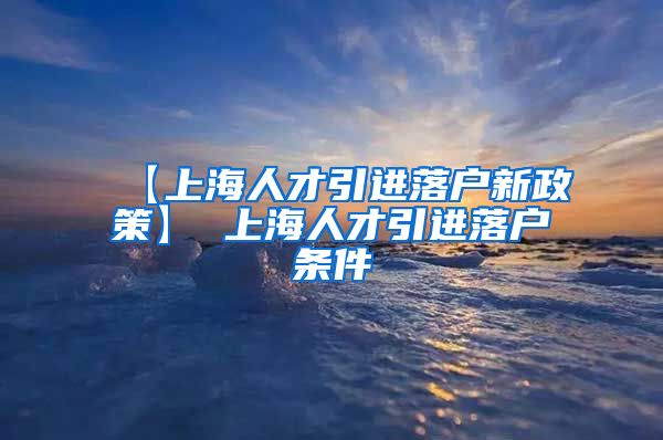 【上海人才引进落户新政策】 上海人才引进落户条件