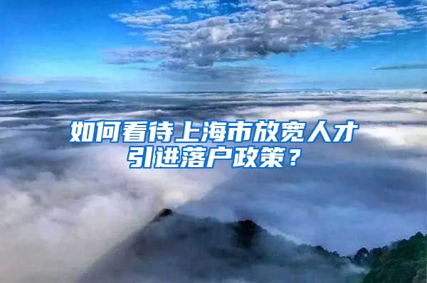 如何看待上海市放宽人才引进落户政策？