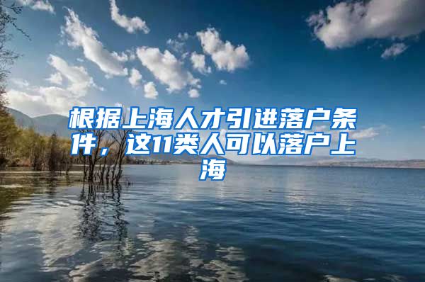 根据上海人才引进落户条件，这11类人可以落户上海