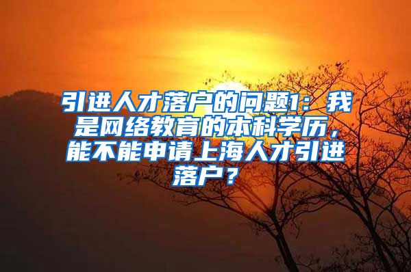 引进人才落户的问题1：我是网络教育的本科学历，能不能申请上海人才引进落户？