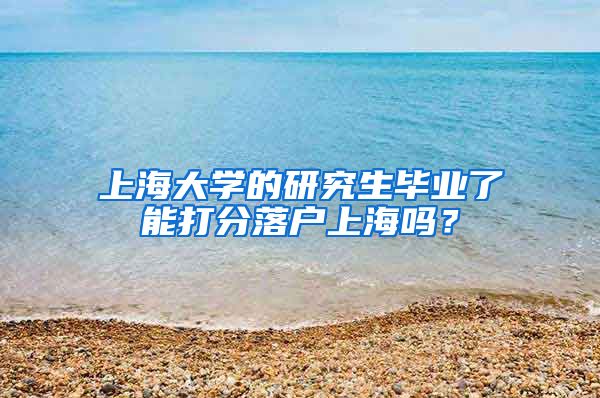 上海大学的研究生毕业了能打分落户上海吗？