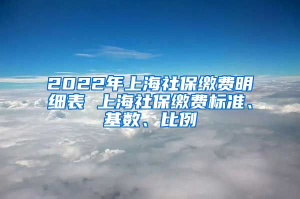 2022年上海社保缴费明细表 上海社保缴费标准、基数、比例