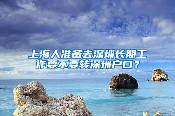 上海人准备去深圳长期工作要不要转深圳户口？