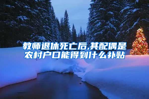 教师退休死亡后,其配偶是农村户口能得到什么补贴