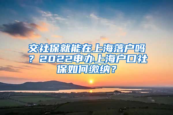 交社保就能在上海落户吗？2022申办上海户口社保如何缴纳？