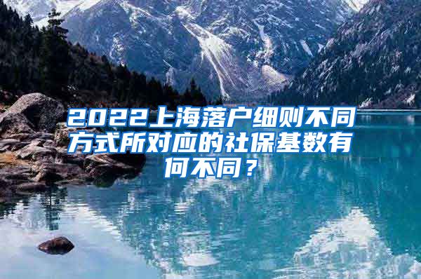 2022上海落户细则不同方式所对应的社保基数有何不同？