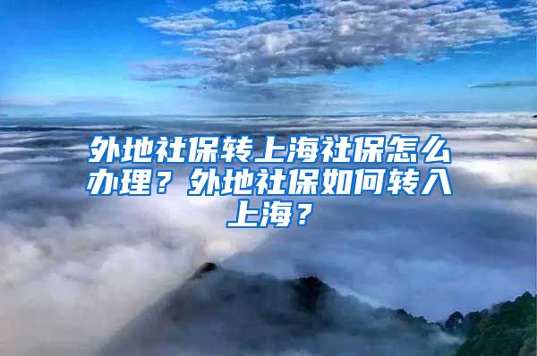 外地社保转上海社保怎么办理？外地社保如何转入上海？