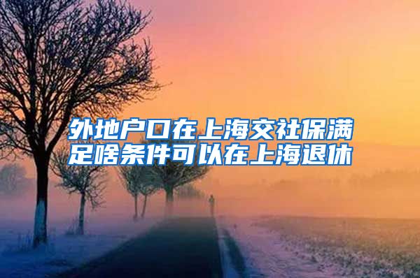 外地户口在上海交社保满足啥条件可以在上海退休