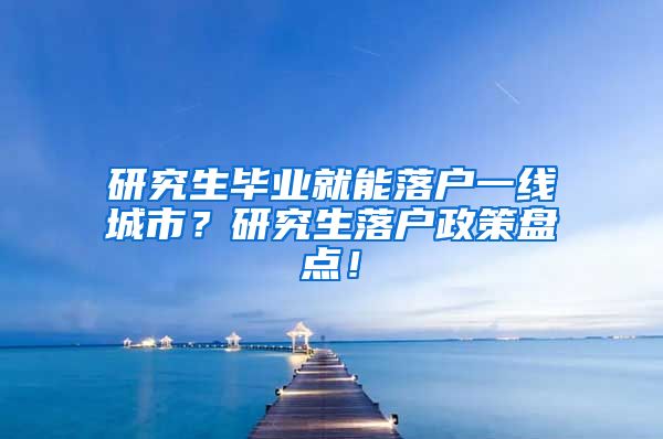 研究生毕业就能落户一线城市？研究生落户政策盘点！