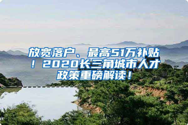 放宽落户、最高51万补贴！2020长三角城市人才政策重磅解读！