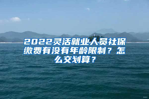 2022灵活就业人员社保缴费有没有年龄限制？怎么交划算？