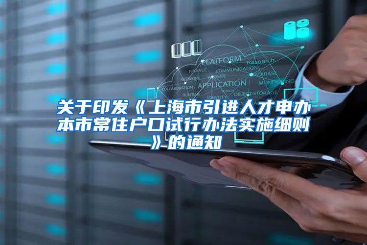 关于印发《上海市引进人才申办本市常住户口试行办法实施细则》的通知