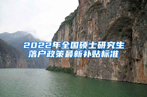 2022年全国硕士研究生落户政策最新补贴标准