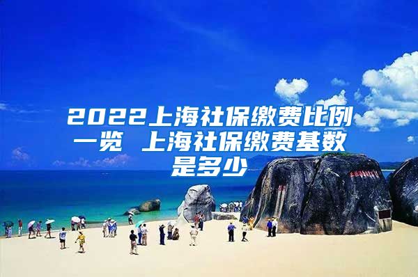 2022上海社保缴费比例一览 上海社保缴费基数是多少