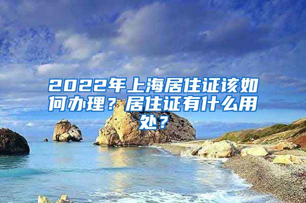 2022年上海居住证该如何办理？居住证有什么用处？