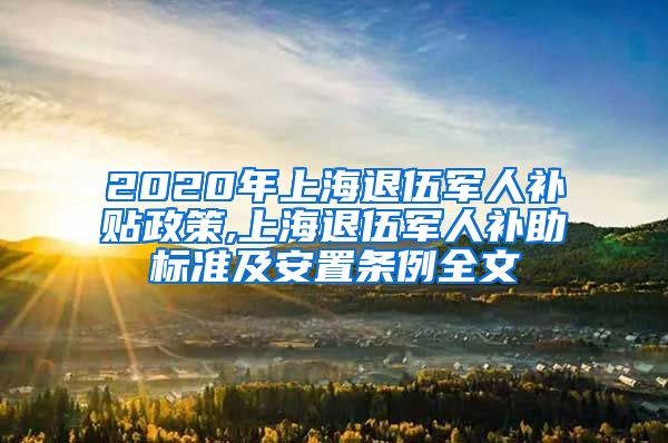 2020年上海退伍军人补贴政策,上海退伍军人补助标准及安置条例全文