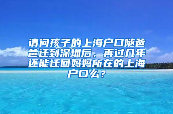 请问孩子的上海户口随爸爸迁到深圳后，再过几年还能迁回妈妈所在的上海户口么？