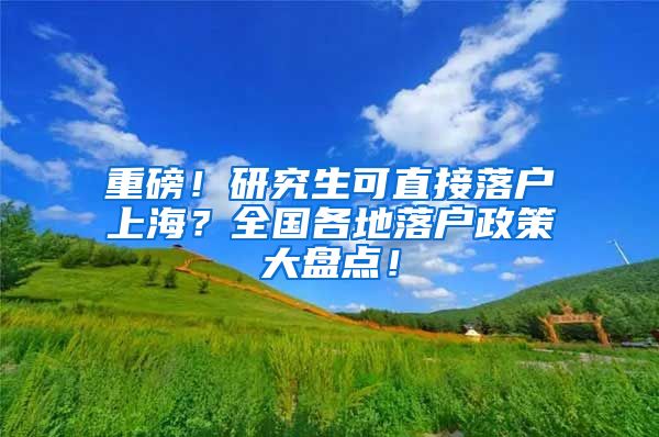 重磅！研究生可直接落户上海？全国各地落户政策大盘点！