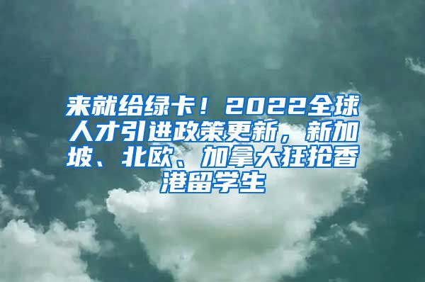 来就给绿卡！2022全球人才引进政策更新，新加坡、北欧、加拿大狂抢香港留学生