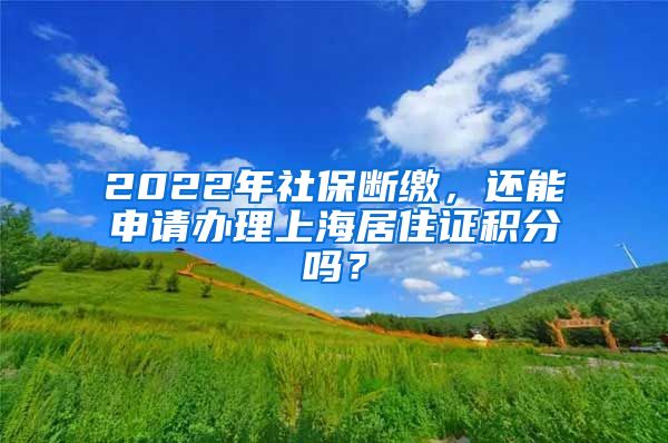 2022年社保断缴，还能申请办理上海居住证积分吗？