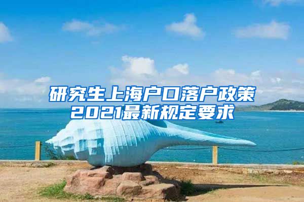 研究生上海户口落户政策2021最新规定要求