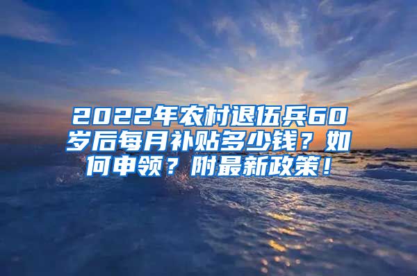 2022年农村退伍兵60岁后每月补贴多少钱？如何申领？附最新政策！