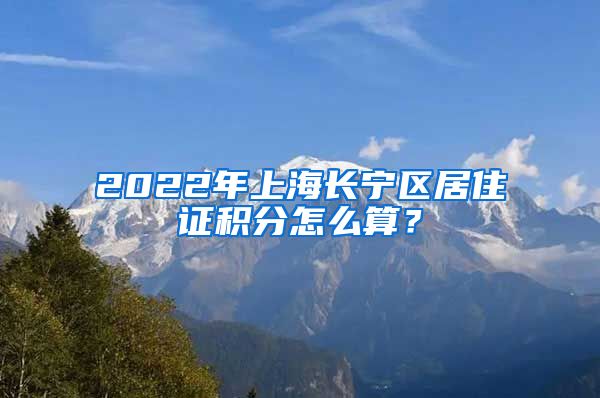 2022年上海长宁区居住证积分怎么算？