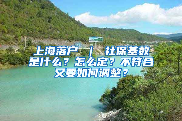 上海落户 ｜ 社保基数是什么？怎么定？不符合又要如何调整？