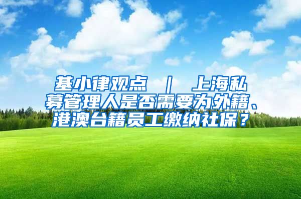 基小律观点 ｜ 上海私募管理人是否需要为外籍、港澳台籍员工缴纳社保？