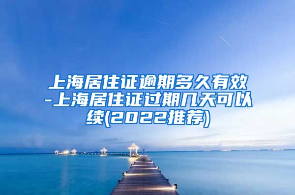 上海居住证逾期多久有效-上海居住证过期几天可以续(2022推荐)