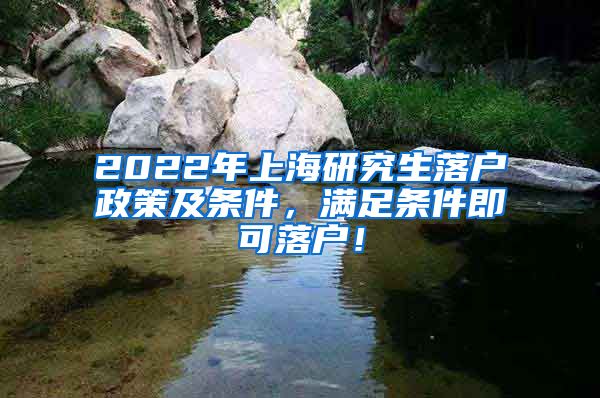 2022年上海研究生落户政策及条件，满足条件即可落户！