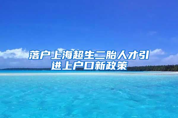 落户上海超生二胎人才引进上户口新政策