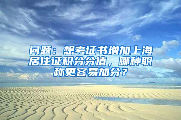 问题：想考证书增加上海居住证积分分值，哪种职称更容易加分？
