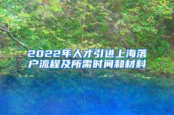 2022年人才引进上海落户流程及所需时间和材料