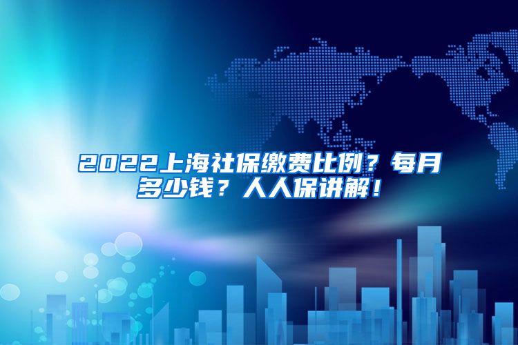 2022上海社保缴费比例？每月多少钱？人人保讲解！