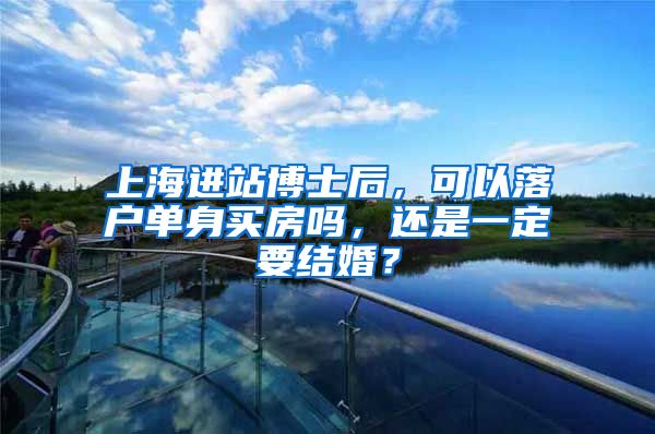 上海进站博士后，可以落户单身买房吗，还是一定要结婚？