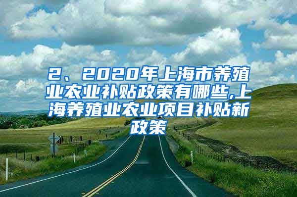2、2020年上海市养殖业农业补贴政策有哪些,上海养殖业农业项目补贴新政策