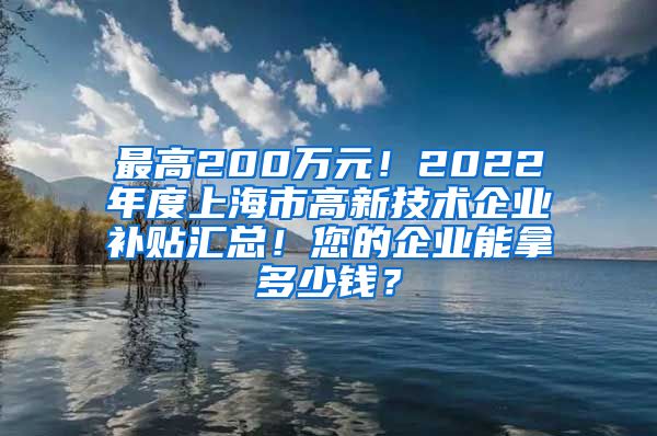 最高200万元！2022年度上海市高新技术企业补贴汇总！您的企业能拿多少钱？