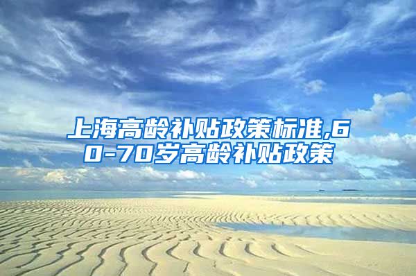 上海高龄补贴政策标准,60-70岁高龄补贴政策