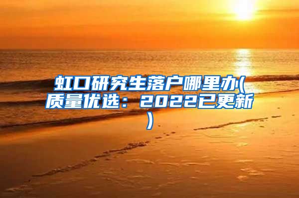 虹口研究生落户哪里办(质量优选：2022已更新)