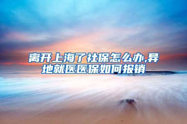 离开上海了社保怎么办,异地就医医保如何报销