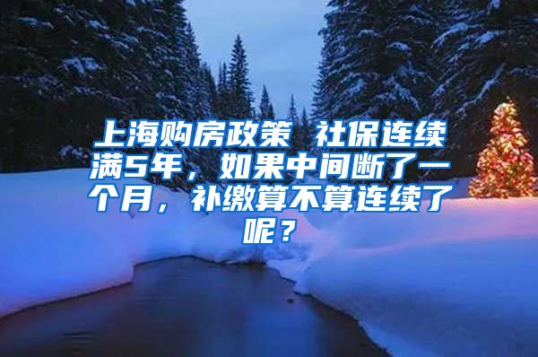 上海购房政策 社保连续满5年，如果中间断了一个月，补缴算不算连续了呢？