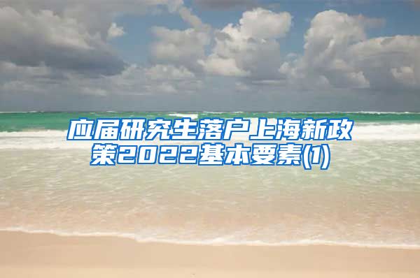 应届研究生落户上海新政策2022基本要素(1)