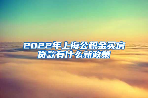 2022年上海公积金买房贷款有什么新政策