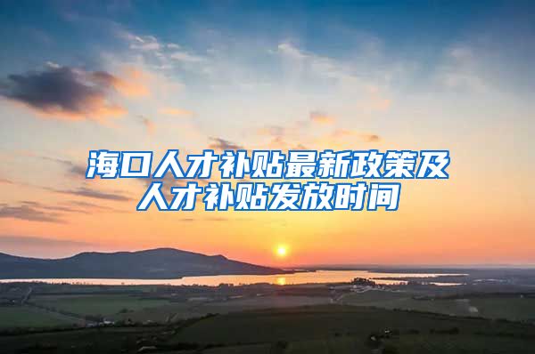 海口人才补贴最新政策及人才补贴发放时间