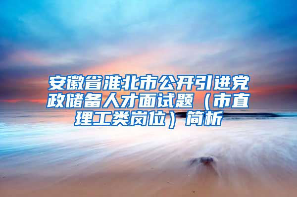 安徽省淮北市公开引进党政储备人才面试题（市直理工类岗位）简析