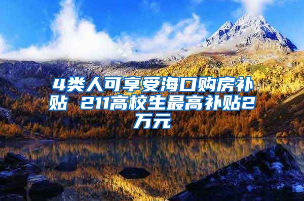 4类人可享受海口购房补贴 211高校生最高补贴2万元